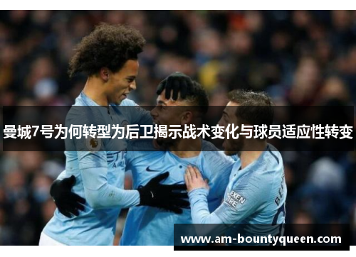 曼城7号为何转型为后卫揭示战术变化与球员适应性转变 曼城7号为何转型为后卫揭示战术变化与球员适应性转变