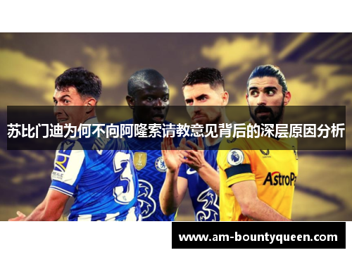 苏比门迪为何不向阿隆索请教意见背后的深层原因分析 苏比门迪为何不向阿隆索请教意见背后的深层原因分析
