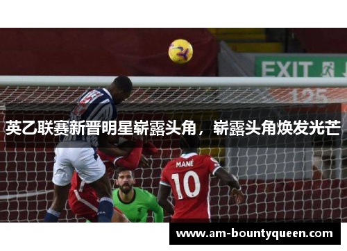 英乙联赛新晋明星崭露头角,崭露头角焕发光芒 英乙联赛新晋明星崭露头角,崭露头角焕发光芒