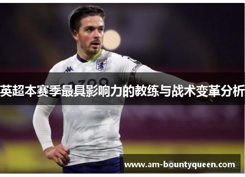 英超本赛季最具影响力的教练与战术变革分析