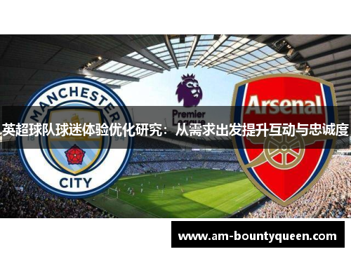 英超球队球迷体验优化研究:从需求出发提升互动与忠诚度 英超球队球迷体验优化研究:从需求出发提升互动与忠诚度