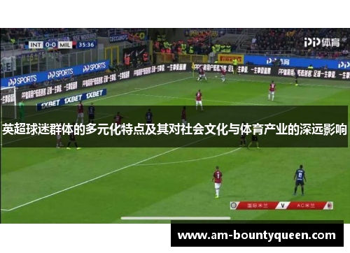 英超球迷群体的多元化特点及其对社会文化与体育产业的深远影响