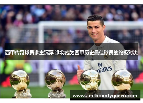 西甲传奇球员谁主沉浮 谁将成为西甲历史最佳球员的终极对决