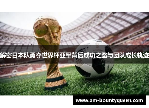 解密日本队勇夺世界杯亚军背后成功之路与团队成长轨迹