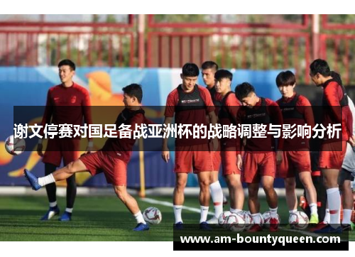 谢文停赛对国足备战亚洲杯的战略调整与影响分析