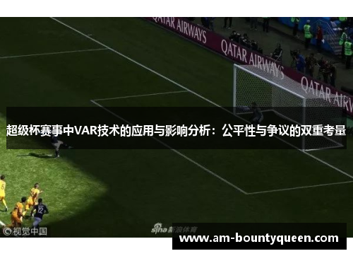 超级杯赛事中VAR技术的应用与影响分析：公平性与争议的双重考量