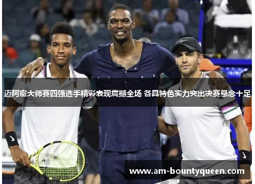 迈阿密大师赛四强选手精彩表现震撼全场 各具特色实力突出决赛悬念十足