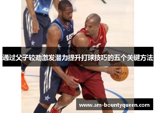 通过父子较劲激发潜力提升打球技巧的五个关键方法