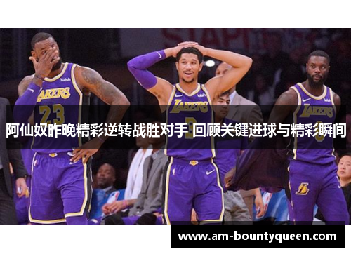 阿仙奴昨晚精彩逆转战胜对手 回顾关键进球与精彩瞬间