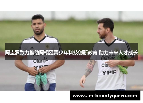 阿圭罗致力推动阿根廷青少年科技创新教育 助力未来人才成长 阿圭罗致力推动阿根廷青少年科技创新教育 助力未来人才成长