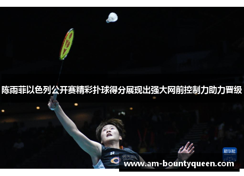 陈雨菲以色列公开赛精彩扑球得分展现出强大网前控制力助力晋级
