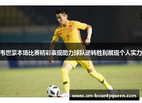 韦世豪本场比赛精彩表现助力球队逆转胜利展现个人实力