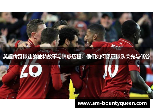 英超传奇球迷的独特故事与情感历程：他们如何见证球队荣光与低谷