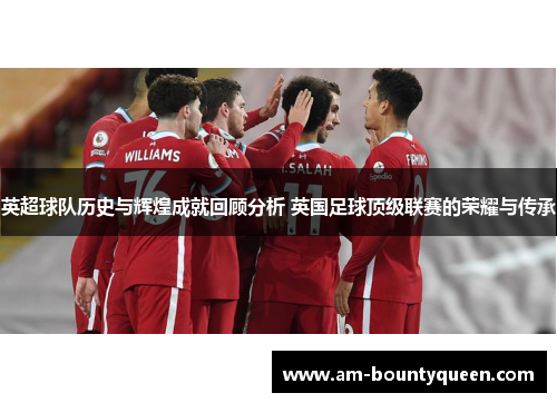 英超球队历史与辉煌成就回顾分析 英国足球顶级联赛的荣耀与传承