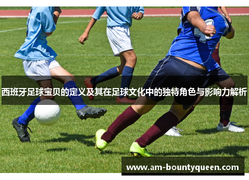 西班牙足球宝贝的定义及其在足球文化中的独特角色与影响力解析