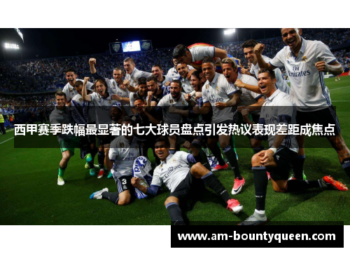 西甲赛季跌幅最显著的七大球员盘点引发热议表现差距成焦点 西甲赛季跌幅最显著的七大球员盘点引发热议表现差距成焦点