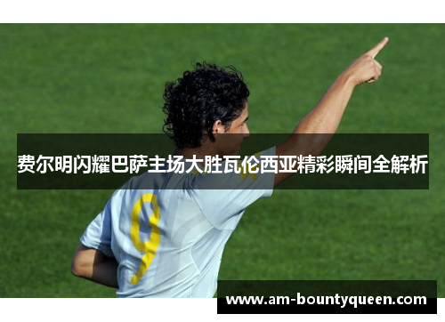 费尔明闪耀巴萨主场大胜瓦伦西亚精彩瞬间全解析 费尔明闪耀巴萨主场大胜瓦伦西亚精彩瞬间全解析