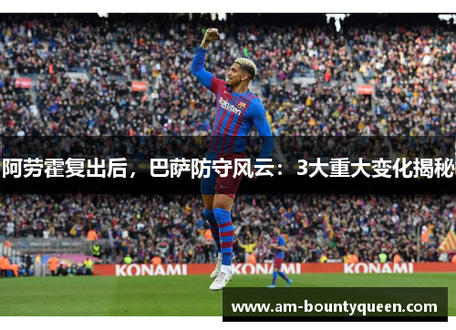 阿劳霍复出后，巴萨防守风云：3大重大变化揭秘