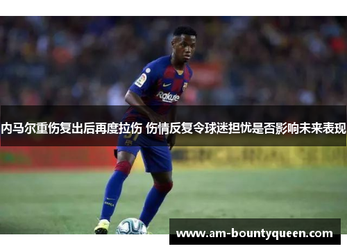 内马尔重伤复出后再度拉伤 伤情反复令球迷担忧是否影响未来表现