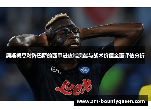 奥斯梅恩对阵巴萨的西甲进攻端贡献与战术价值全面评估分析