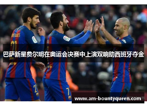 巴萨新星费尔明在奥运会决赛中上演双响助西班牙夺金