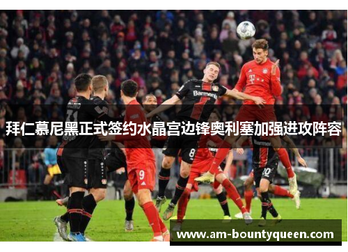 拜仁慕尼黑正式签约水晶宫边锋奥利塞加强进攻阵容