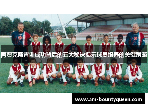 阿贾克斯青训成功背后的五大秘诀揭示球员培养的关键策略 阿贾克斯青训成功背后的五大秘诀揭示球员培养的关键策略