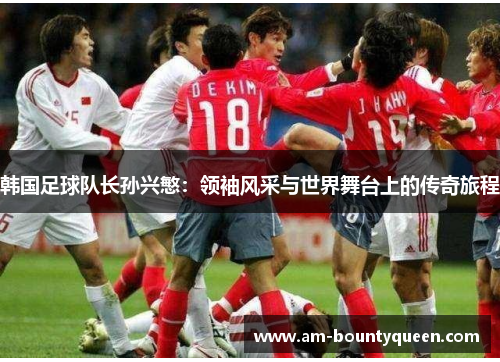 韩国足球队长孙兴慜：领袖风采与世界舞台上的传奇旅程