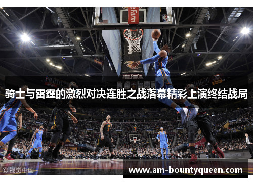 骑士与雷霆的激烈对决连胜之战落幕精彩上演终结战局