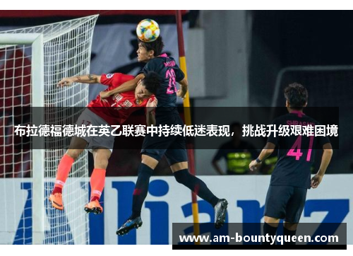 布拉德福德城在英乙联赛中持续低迷表现，挑战升级艰难困境