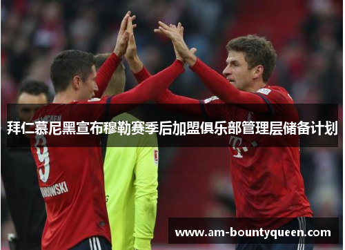 拜仁慕尼黑宣布穆勒赛季后加盟俱乐部管理层储备计划