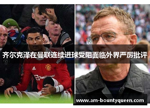 齐尔克泽在曼联连续进球受阻面临外界严厉批评