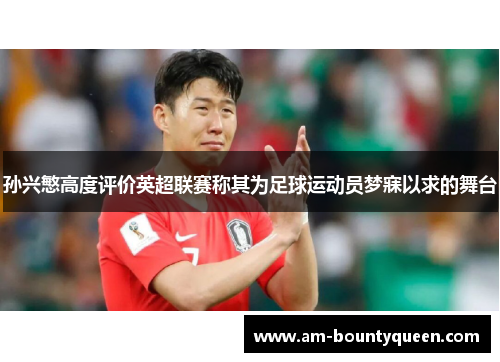 孙兴慜高度评价英超联赛称其为足球运动员梦寐以求的舞台