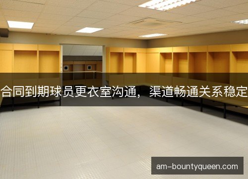 合同到期球员更衣室沟通，渠道畅通关系稳定
